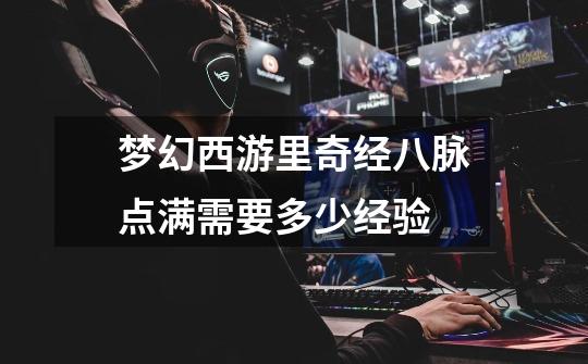 梦幻西游里奇经八脉点满需要多少经验-第1张-游戏信息-龙启网