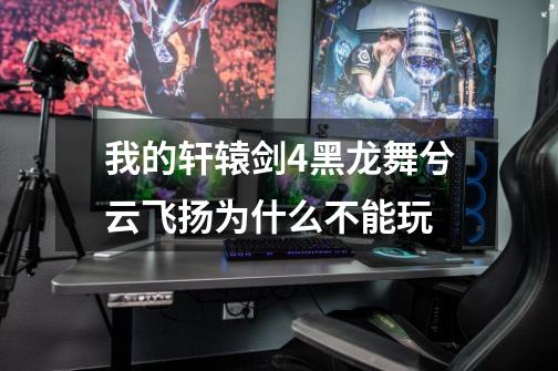 我的轩辕剑4黑龙舞兮云飞扬为什么不能玩-第1张-游戏信息-龙启网