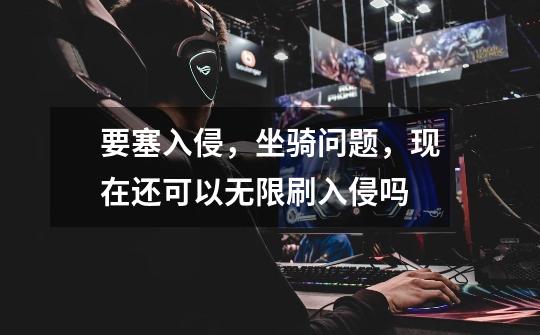 要塞入侵，坐骑问题，现在还可以无限刷入侵吗-第1张-游戏信息-龙启网