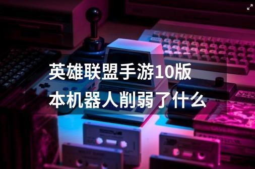 英雄联盟手游1.0版本机器人削弱了什么-第1张-游戏信息-龙启网
