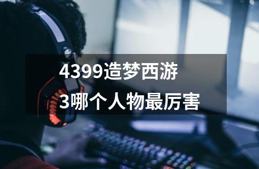 4399造梦西游3哪个人物最厉害-第1张-游戏信息-龙启网