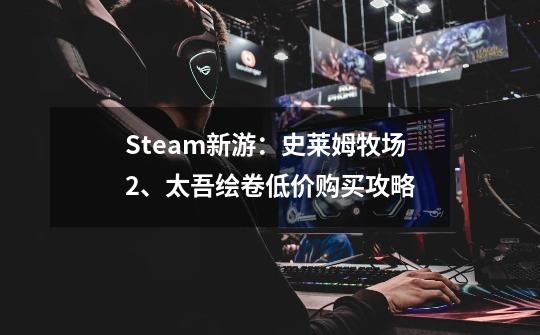 Steam新游:史莱姆牧场2、太吾绘卷低价购买攻略-第1张-游戏信息-龙启网