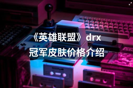 《英雄联盟》drx冠军皮肤价格介绍-第1张-游戏信息-龙启网