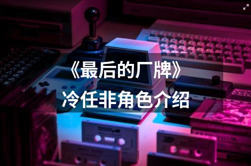 《最后的厂牌》冷任非角色介绍-第1张-游戏信息-龙启网