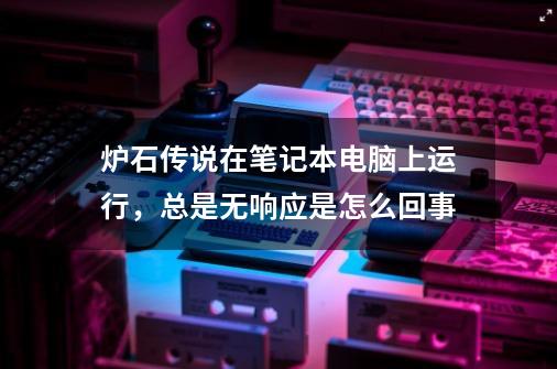 炉石传说在笔记本电脑上运行，总是无响应是怎么回事-第1张-游戏信息-龙启网