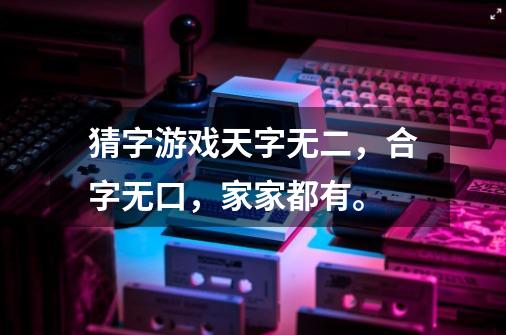 猜字游戏.天字无二，合字无口，家家都有。-第1张-游戏信息-龙启网