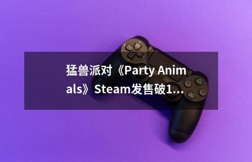 猛兽派对《Party Animals》Steam发售破10万,上架首日褒贬不一-第1张-游戏信息-龙启网
