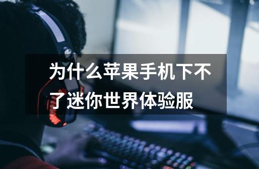 为什么苹果手机下不了迷你世界体验服-第1张-游戏信息-龙启网