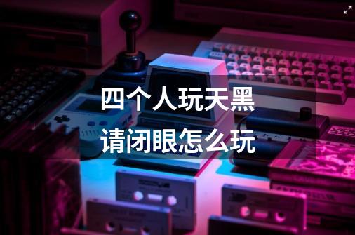四个人玩天黑请闭眼怎么玩-第1张-游戏信息-龙启网
