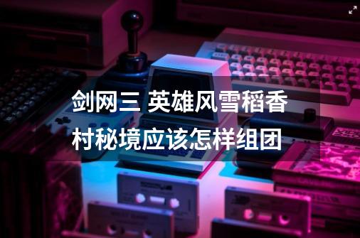 剑网三 英雄风雪稻香村秘境应该怎样组团-第1张-游戏信息-龙启网