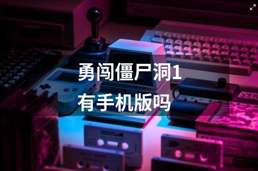 勇闯僵尸洞1有手机版吗-第1张-游戏信息-龙启网
