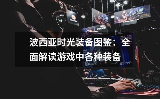 波西亚时光装备图鉴:全面解读游戏中各种装备-第1张-游戏信息-龙启网
