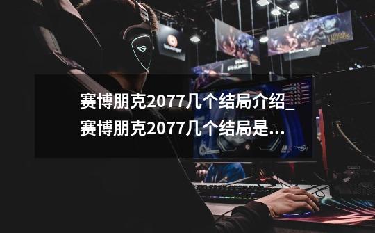 赛博朋克2077几个结局介绍_赛博朋克2077几个结局是什么-第1张-游戏信息-龙启网