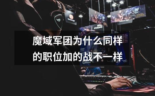 魔域军团为什么同样的职位加的战不一样-第1张-游戏信息-龙启网
