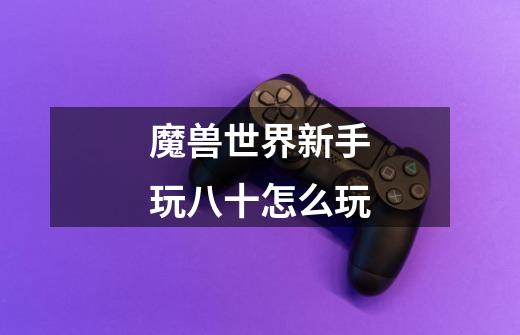 魔兽世界新手玩八十怎么玩-第1张-游戏信息-龙启网