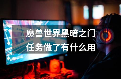 魔兽世界黑暗之门任务做了有什么用-第1张-游戏信息-龙启网