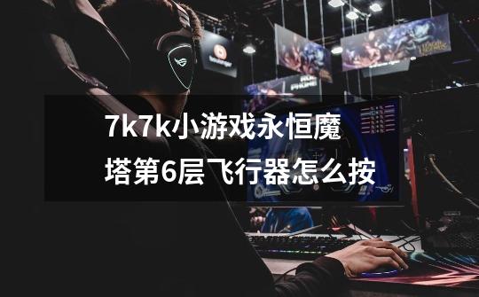 7k7k小游戏永恒魔塔第6层飞行器怎么按-第1张-游戏信息-龙启网
