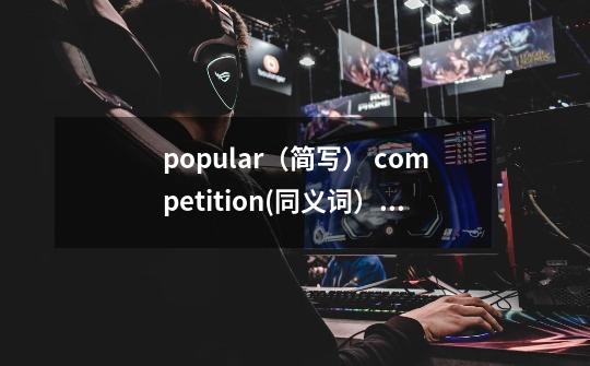 popular(简写) competition(同义词)am 和 is和 are的过去式 89(序数词)second(简写)bear(过去分词)-第1张-游戏信息-龙启网