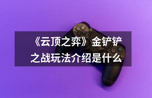 《云顶之弈》金铲铲之战玩法介绍是什么-第1张-游戏信息-龙启网