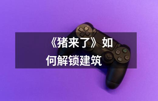 《猪来了》如何解锁建筑-第1张-游戏信息-龙启网