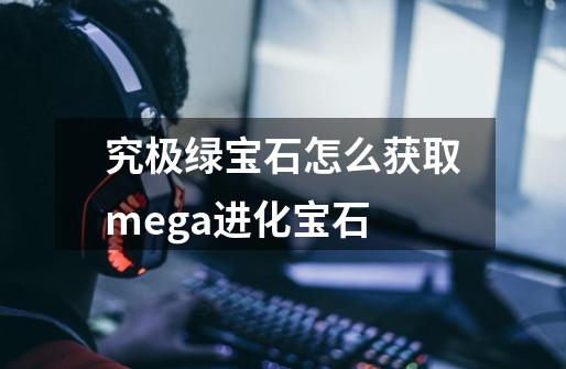 究极绿宝石怎么获取mega进化宝石-第1张-游戏信息-龙启网