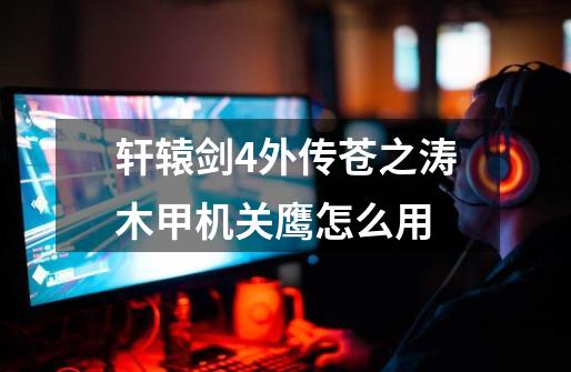 轩辕剑4外传苍之涛木甲机关鹰怎么用-第1张-游戏信息-龙启网