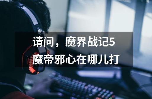 请问，魔界战记5魔帝邪心在哪儿打-第1张-游戏信息-龙启网