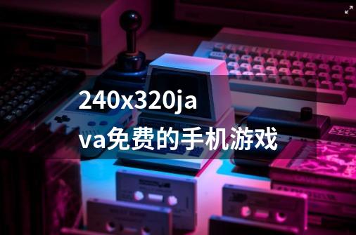 240x320java免费的手机游戏-第1张-游戏信息-龙启网