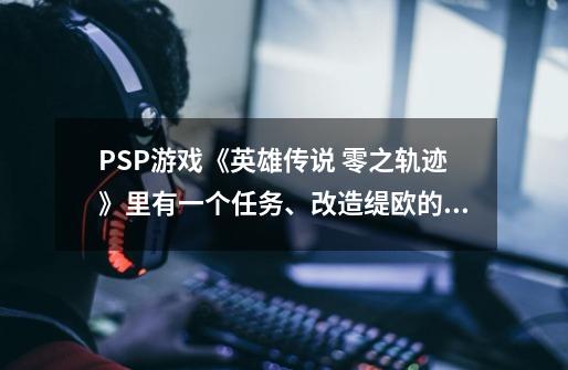 PSP游戏《英雄传说 零之轨迹》里有一个任务、改造缇欧的魔导杖、需要一个T物质、这个去哪找-第1张-游戏信息-龙启网