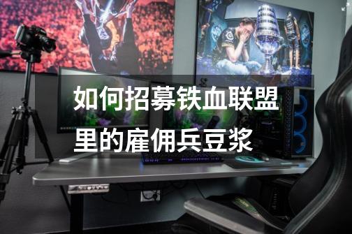 如何招募铁血联盟里的雇佣兵豆浆-第1张-游戏信息-龙启网
