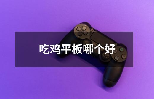 吃鸡平板哪个好-第1张-游戏信息-龙启网