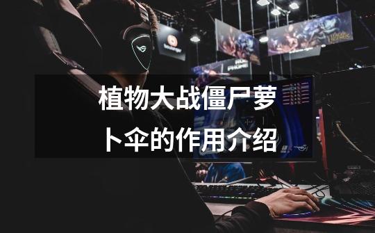 植物大战僵尸萝卜伞的作用介绍-第1张-游戏信息-龙启网