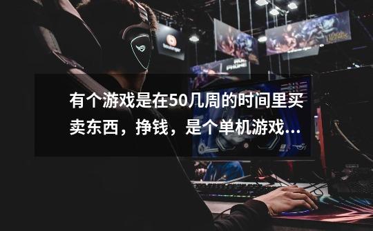 有个游戏是在50几周的时间里买卖东西,挣钱,是个单机游戏,名字是2个字,可以买大豆,发票,二手车之-第1张-游戏信息-龙启网