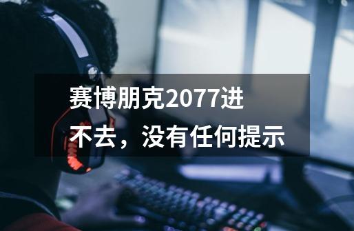 赛博朋克2077进不去，没有任何提示-第1张-游戏信息-龙启网