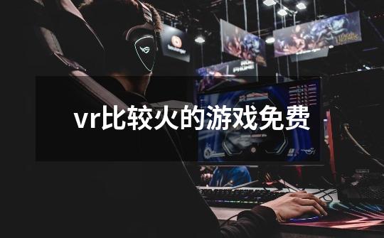 vr比较火的游戏免费-第1张-游戏信息-龙启网