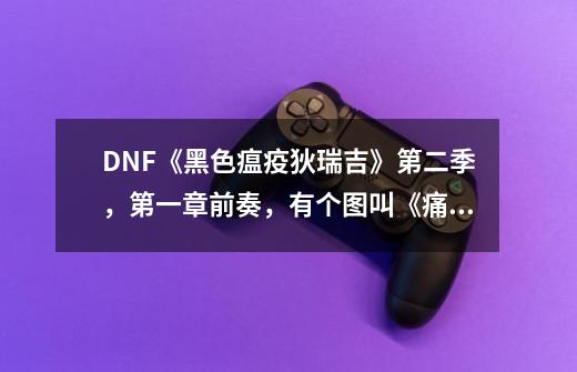 DNF《黑色瘟疫狄瑞吉》第二季，第一章前奏，有个图叫《痛苦之村列瑟芬》是68-第1张-游戏信息-龙启网