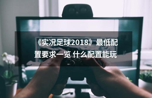 《实况足球2018》最低配置要求一览 什么配置能玩-第1张-游戏信息-龙启网