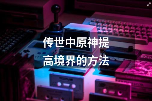 传世中原神提高境界的方法-第1张-游戏信息-龙启网