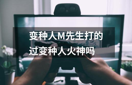 变种人M先生打的过变种人火神吗-第1张-游戏信息-龙启网