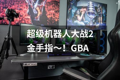 超级机器人大战2金手指~!GBA-第1张-游戏信息-龙启网