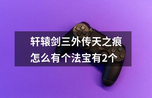 轩辕剑三外传天之痕怎么有个法宝有2个-第1张-游戏信息-龙启网