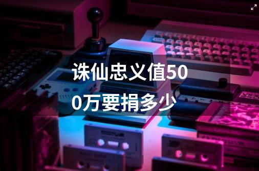 诛仙忠义值500万要捐多少-第1张-游戏信息-龙启网