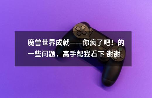 魔兽世界成就——你疯了吧！的一些问题，高手帮我看下 谢谢-第1张-游戏信息-龙启网