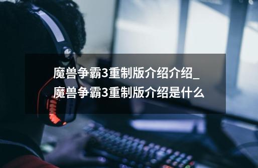 魔兽争霸3重制版介绍介绍_魔兽争霸3重制版介绍是什么-第1张-游戏信息-龙启网
