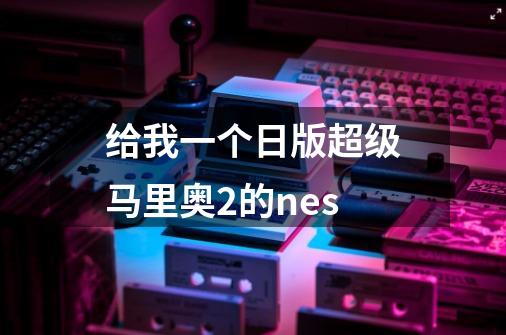 给我一个日版超级马里奥2的nes-第1张-游戏信息-龙启网