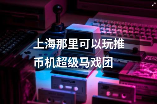 上海那里可以玩推币机超级马戏团-第1张-游戏信息-龙启网