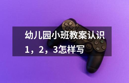 幼儿园小班教案认识1,2,3怎样写-第1张-游戏信息-龙启网