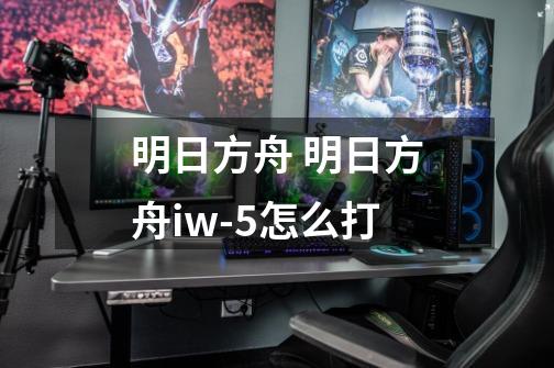 明日方舟 明日方舟iw-5怎么打-第1张-游戏信息-龙启网
