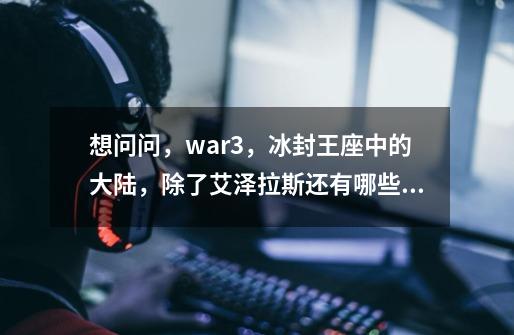 想问问,war3,冰封王座中的大陆,除了艾泽拉斯还有哪些,再就是国家有哪些,最好可以有简介的-第1张-游戏信息-龙启网