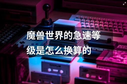 魔兽世界的急速等级是怎么换算的-第1张-游戏信息-龙启网